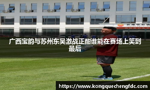 广西宝韵与苏州东吴激战正酣谁能在赛场上笑到最后