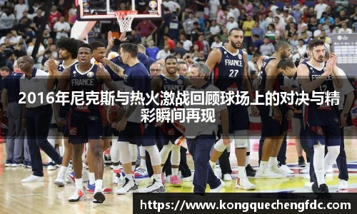 2016年尼克斯与热火激战回顾球场上的对决与精彩瞬间再现