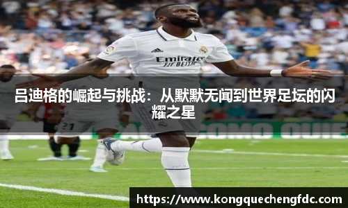 吕迪格的崛起与挑战：从默默无闻到世界足坛的闪耀之星