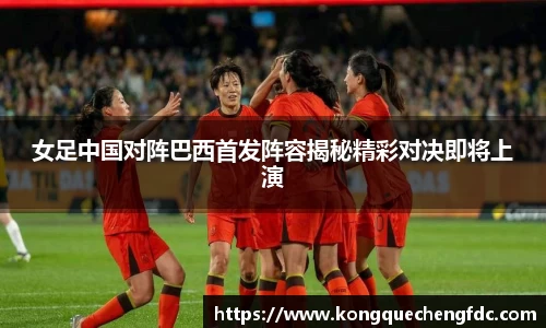 女足中国对阵巴西首发阵容揭秘精彩对决即将上演