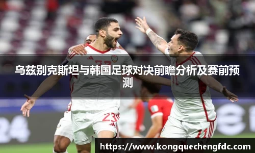 乌兹别克斯坦与韩国足球对决前瞻分析及赛前预测