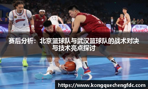 赛后分析：北京篮球队与武汉篮球队的战术对决与技术亮点探讨