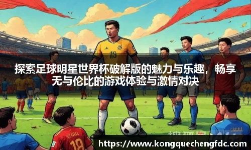 探索足球明星世界杯破解版的魅力与乐趣，畅享无与伦比的游戏体验与激情对决