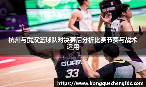 杭州与武汉篮球队对决赛后分析比赛节奏与战术运用