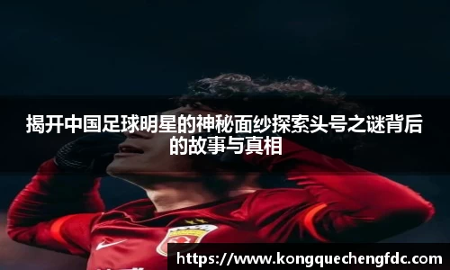 揭开中国足球明星的神秘面纱探索头号之谜背后的故事与真相