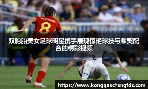 双胞胎美女足球明星携手展现惊艳球技与默契配合的精彩视频