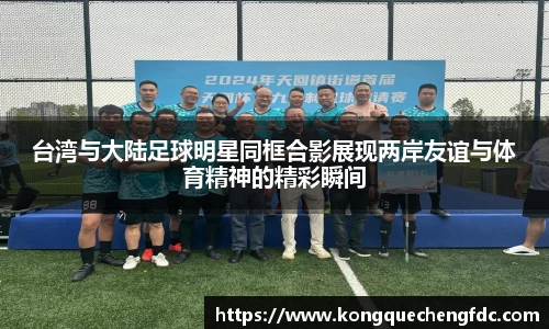 台湾与大陆足球明星同框合影展现两岸友谊与体育精神的精彩瞬间